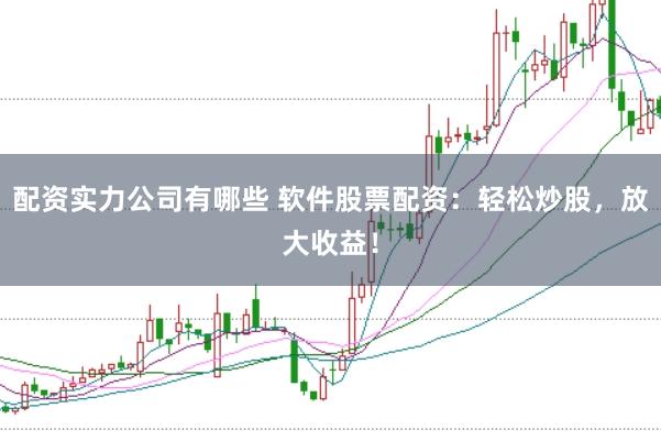 配资实力公司有哪些 软件股票配资：轻松炒股，放大收益！