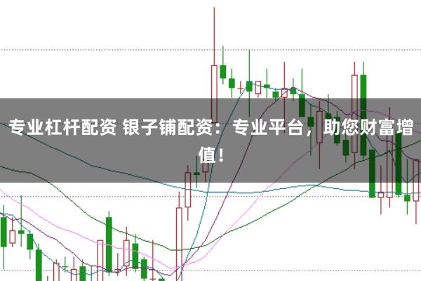 专业杠杆配资 银子铺配资：专业平台，助您财富增值！