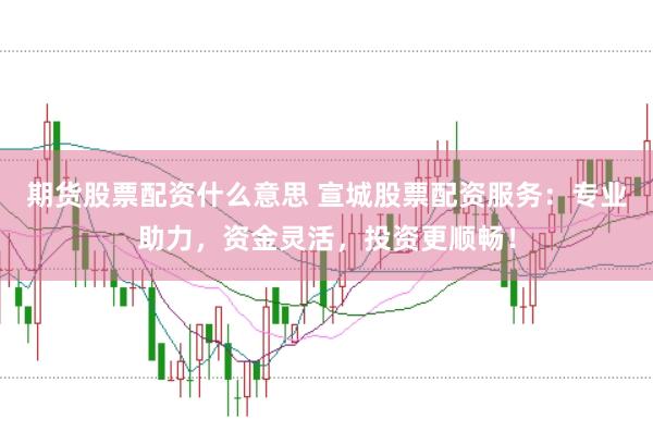 期货股票配资什么意思 宣城股票配资服务：专业助力，资金灵活，投资更顺畅！