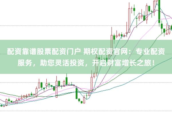 配资靠谱股票配资门户 期权配资官网：专业配资服务，助您灵活投资，开启财富增长之旅！