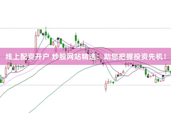 线上配资开户 炒股网站精选：助您把握投资先机！