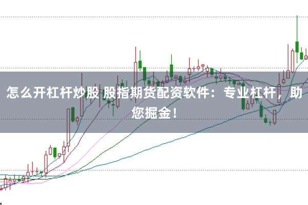 怎么开杠杆炒股 股指期货配资软件：专业杠杆，助您掘金！