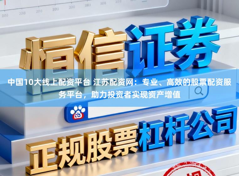 中国10大线上配资平台 江苏配资网：专业、高效的股票配资服务平台，助力投资者实现资产增值