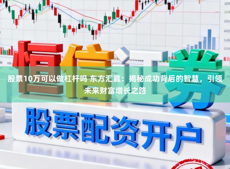 股票10万可以做杠杆吗 东方汇赢：揭秘成功背后的智慧，引领未来财富增长之路