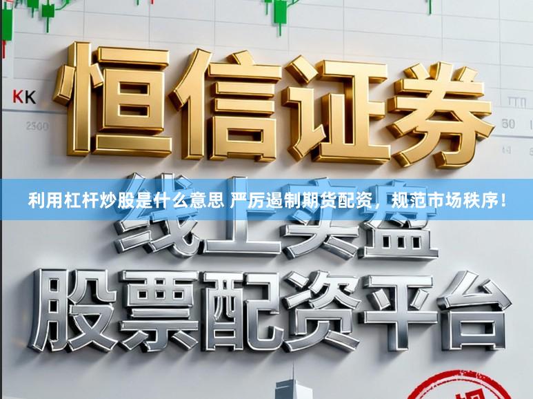 利用杠杆炒股是什么意思 严厉遏制期货配资，规范市场秩序！