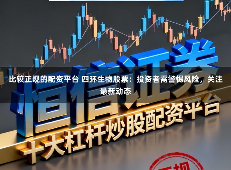 比较正规的配资平台 四环生物股票：投资者需警惕风险，关注最新动态