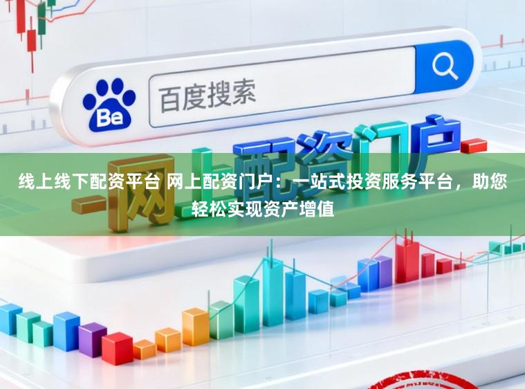 线上线下配资平台 网上配资门户:一站式投资服务平台,助您轻松实现资产增值