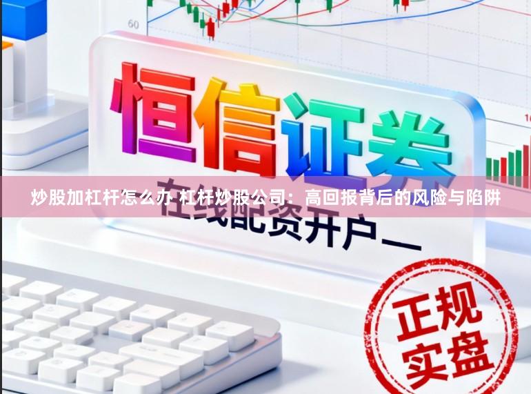 炒股加杠杆怎么办 杠杆炒股公司:高回报背后的风险与陷阱