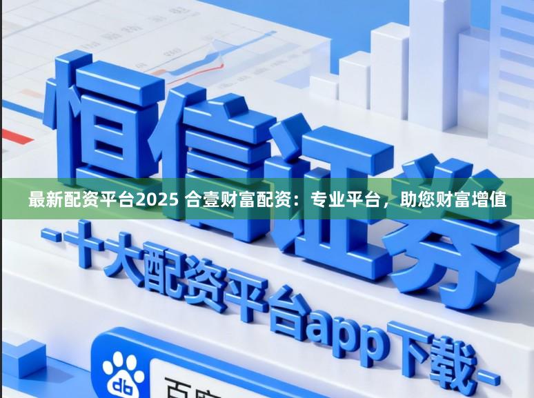 最新配资平台2025 合壹财富配资:专业平台,助您财富增值