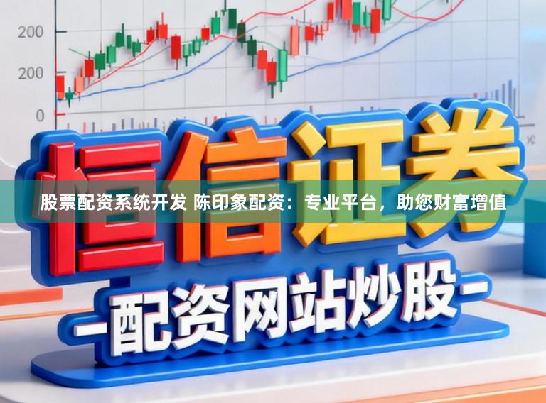 股票配资系统开发 陈印象配资:专业平台,助您财富增值