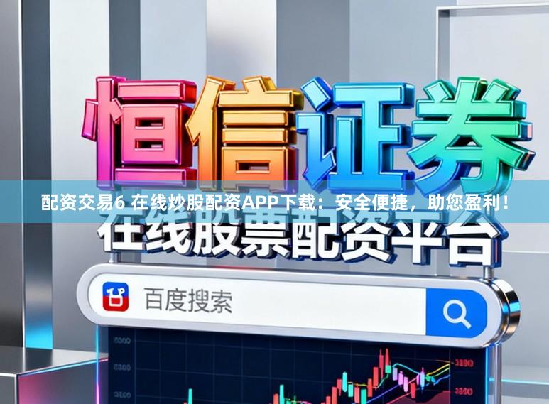 配资交易6 在线炒股配资APP下载：安全便捷，助您盈利！