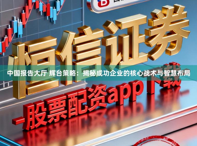 中国报告大厅 辉台策略：揭秘成功企业的核心战术与智慧布局