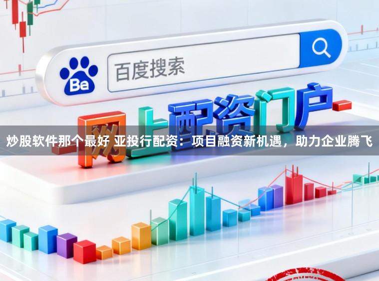 炒股软件那个最好 亚投行配资：项目融资新机遇，助力企业腾飞