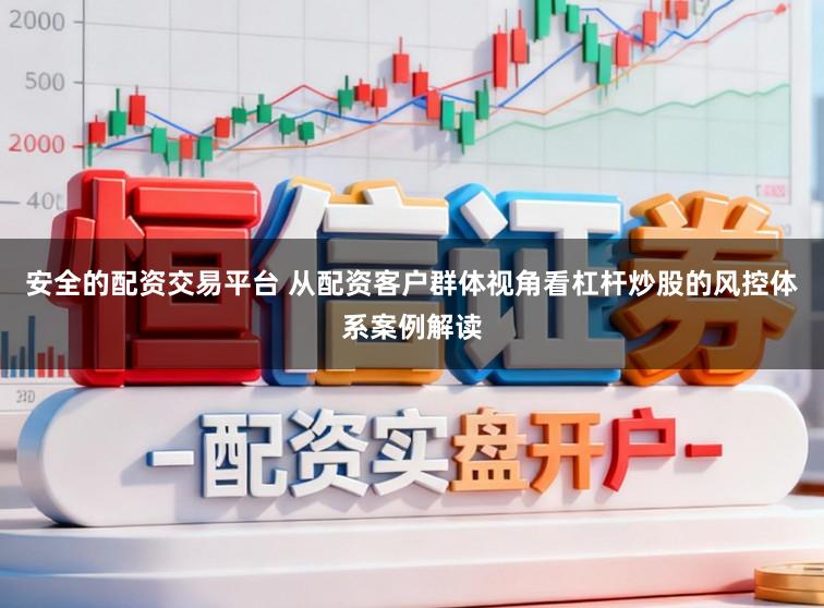 安全的配资交易平台 从配资客户群体视角看杠杆炒股的风控体系案例解读