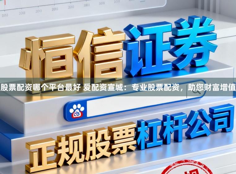 股票配资哪个平台最好 爱配资宣城：专业股票配资，助您财富增值