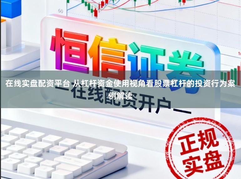 在线实盘配资平台 从杠杆资金使用视角看股票杠杆的投资行为案例解读