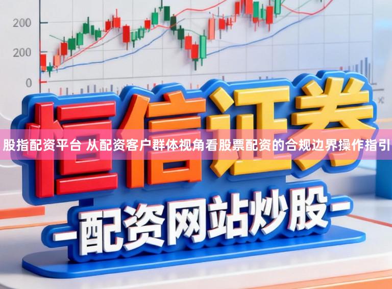 股指配资平台 从配资客户群体视角看股票配资的合规边界操作指引