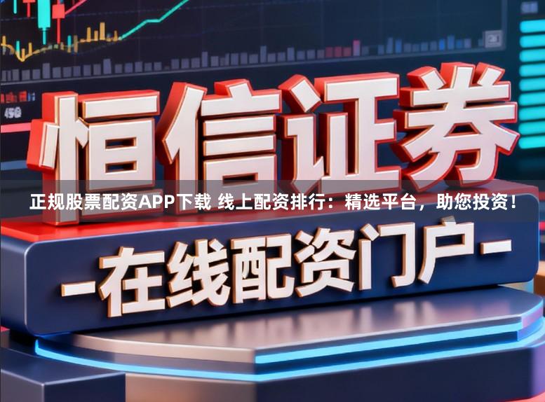 正规股票配资APP下载 线上配资排行：精选平台，助您投资！