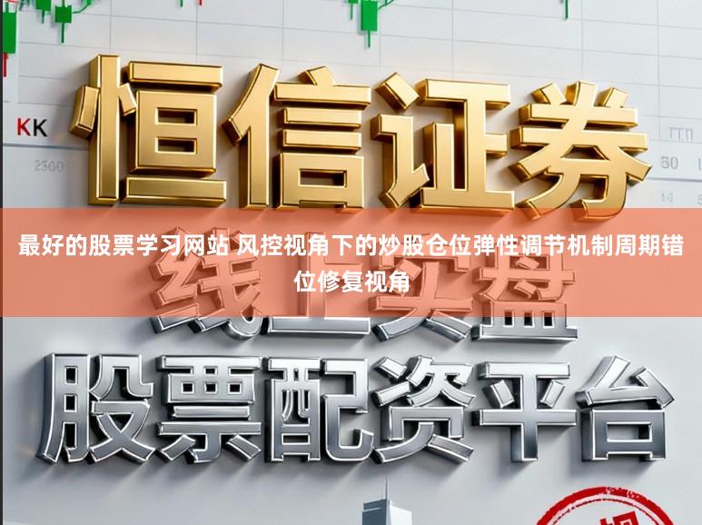 最好的股票学习网站 风控视角下的炒股仓位弹性调节机制周期错位修复视角