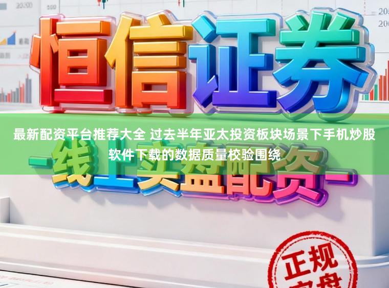 最新配资平台推荐大全 过去半年亚太投资板块场景下手机炒股软件下载的数据质量校验围绕