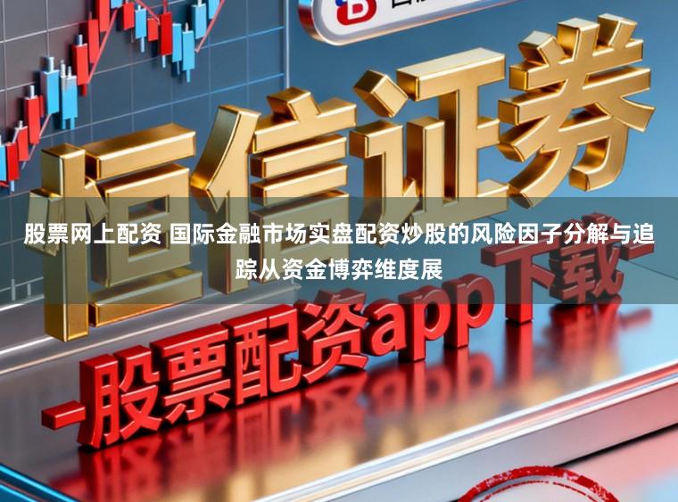 股票网上配资 国际金融市场实盘配资炒股的风险因子分解与追踪从资金博弈维度展