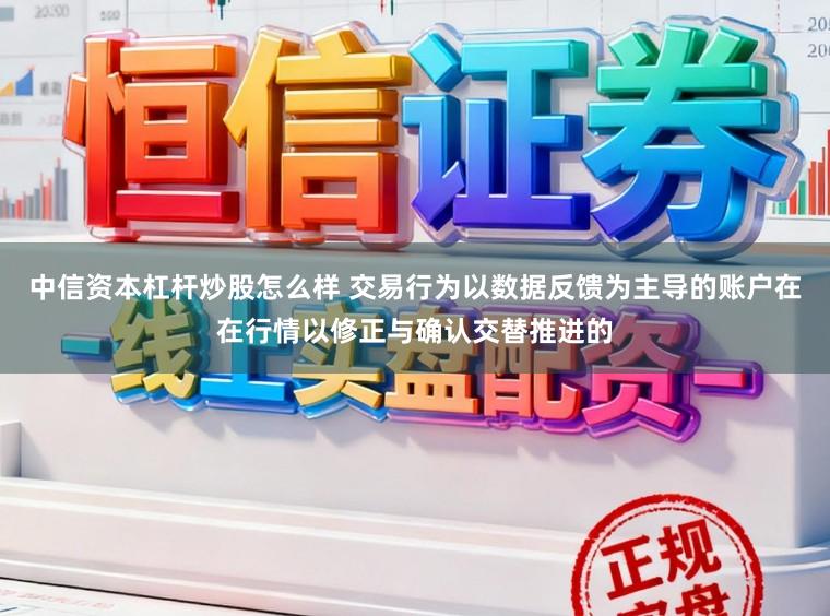 中信资本杠杆炒股怎么样 交易行为以数据反馈为主导的账户在在行情以修正与确认交替推进的