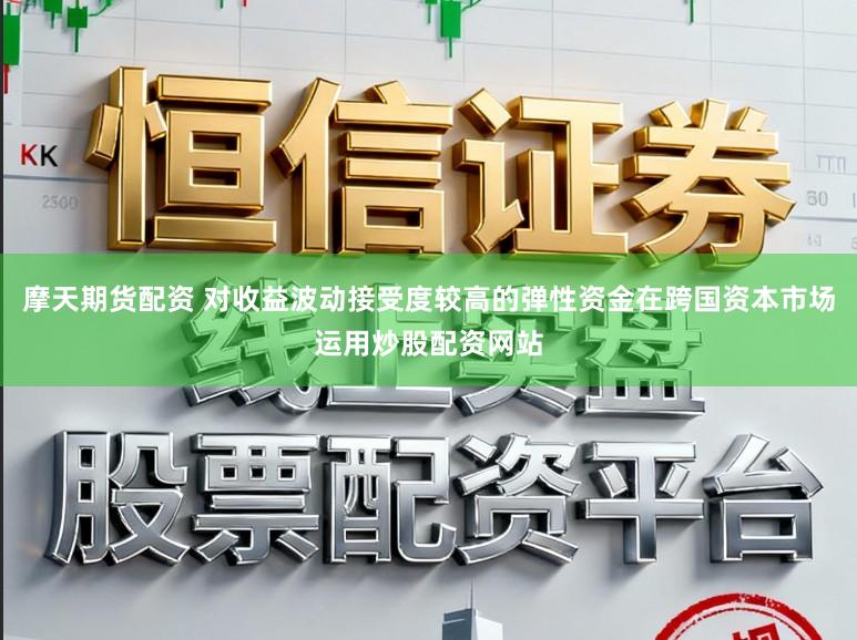 摩天期货配资 对收益波动接受度较高的弹性资金在跨国资本市场运用炒股配资网站