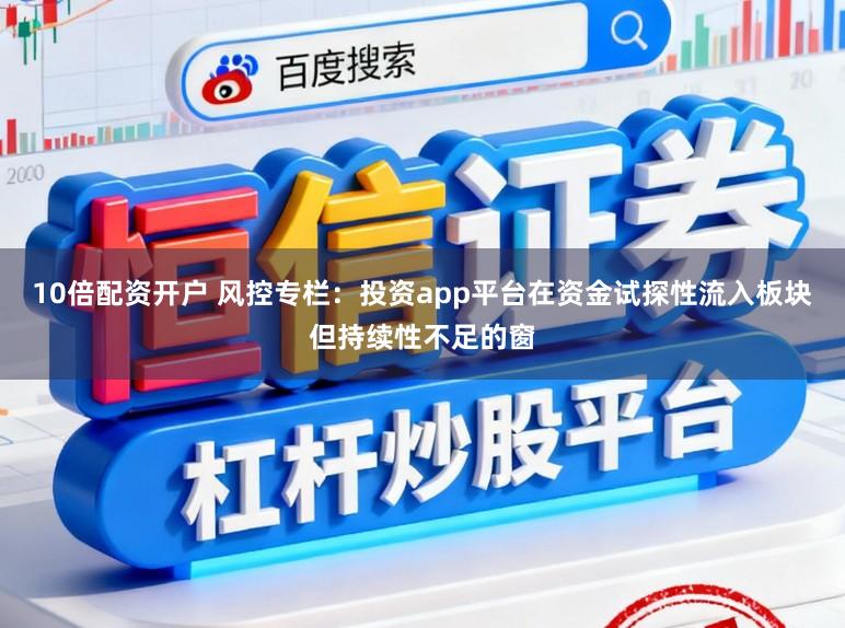10倍配资开户 风控专栏：投资app平台在资金试探性流入板块但持续性不足的窗