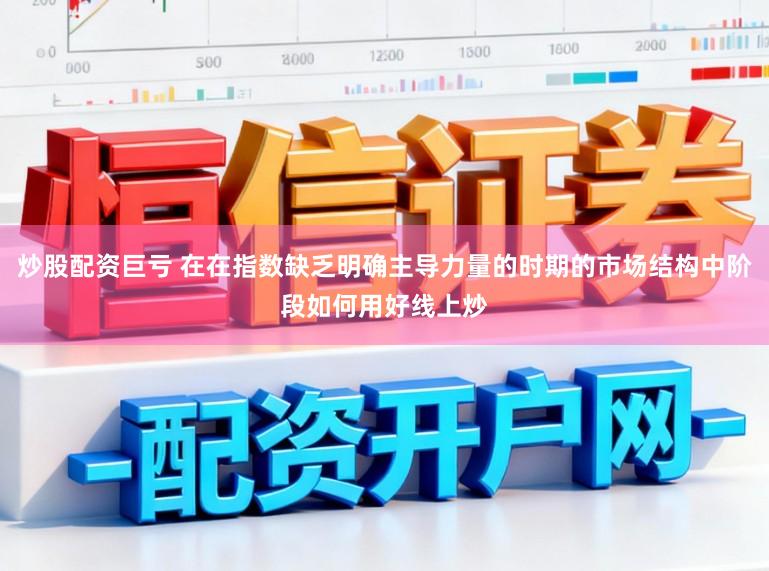 炒股配资巨亏 在在指数缺乏明确主导力量的时期的市场结构中阶段如何用好线上炒