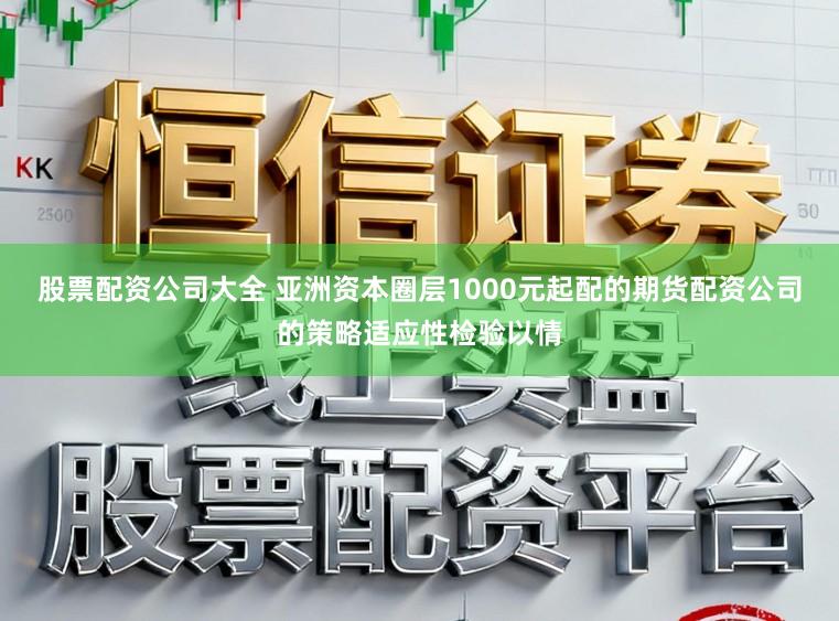股票配资公司大全 亚洲资本圈层1000元起配的期货配资公司的策略适应性检验以情