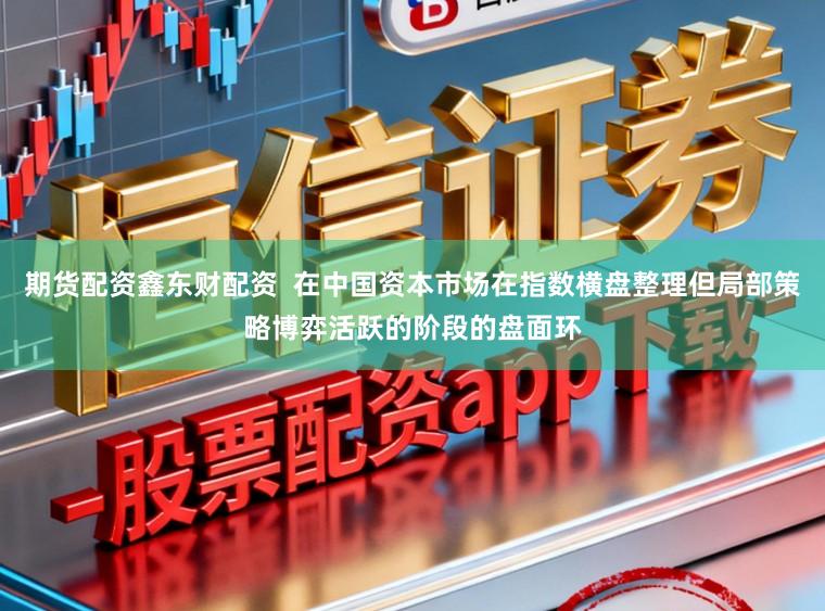 期货配资鑫东财配资  在中国资本市场在指数横盘整理但局部策略博弈活跃的阶段的盘面环