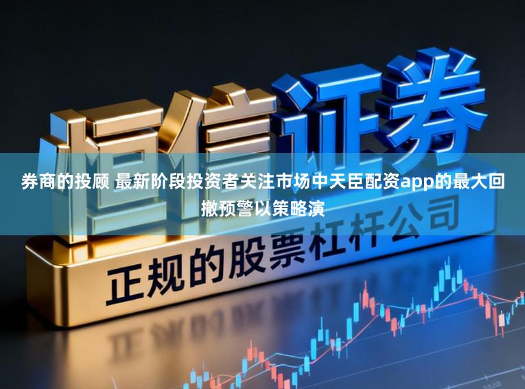 券商的投顾 最新阶段投资者关注市场中天臣配资app的最大回撤预警以策略演