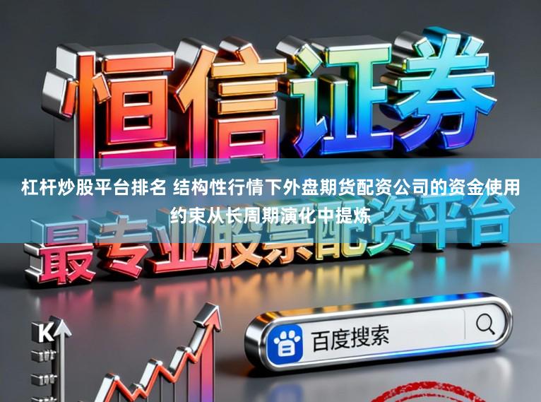 杠杆炒股平台排名 结构性行情下外盘期货配资公司的资金使用约束从长周期演化中提炼