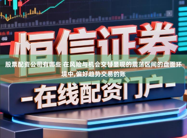 股票配资公司有哪些 在风险与机会交替显现的震荡区间的盘面环境中,偏好趋势交易的账