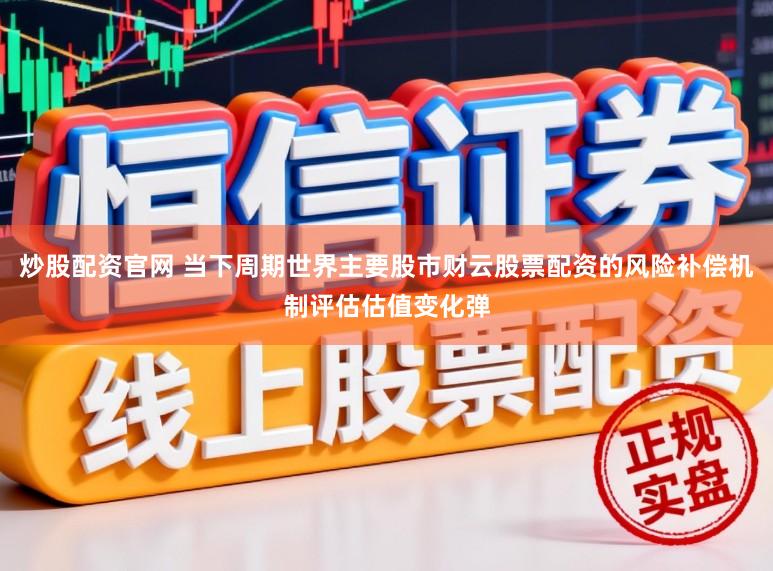 炒股配资官网 当下周期世界主要股市财云股票配资的风险补偿机制评估估值变化弹