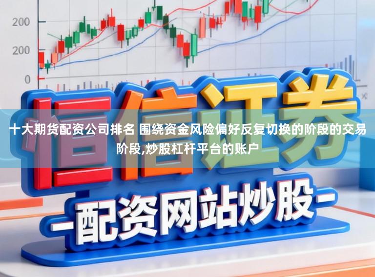 十大期货配资公司排名 围绕资金风险偏好反复切换的阶段的交易阶段，炒股杠杆平台的账户