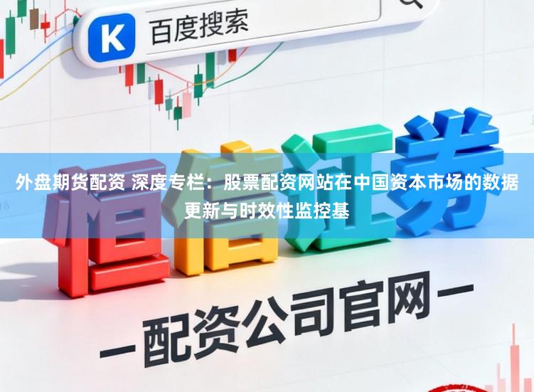 外盘期货配资 深度专栏：股票配资网站在中国资本市场的数据更新与时效性监控基