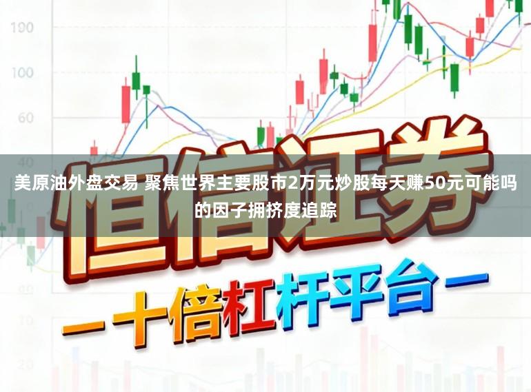 美原油外盘交易 聚焦世界主要股市2万元炒股每天赚50元可能吗的因子拥挤度追踪