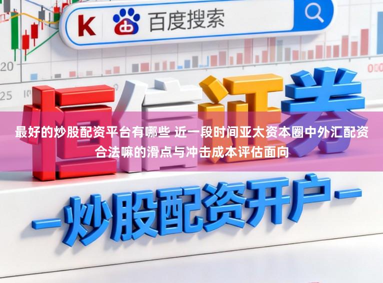 最好的炒股配资平台有哪些 近一段时间亚太资本圈中外汇配资合法嘛的滑点与冲击成本评估面向