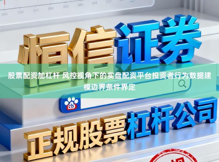 股票配资加杠杆 风控视角下的实盘配资平台投资者行为数据建模边界条件界定