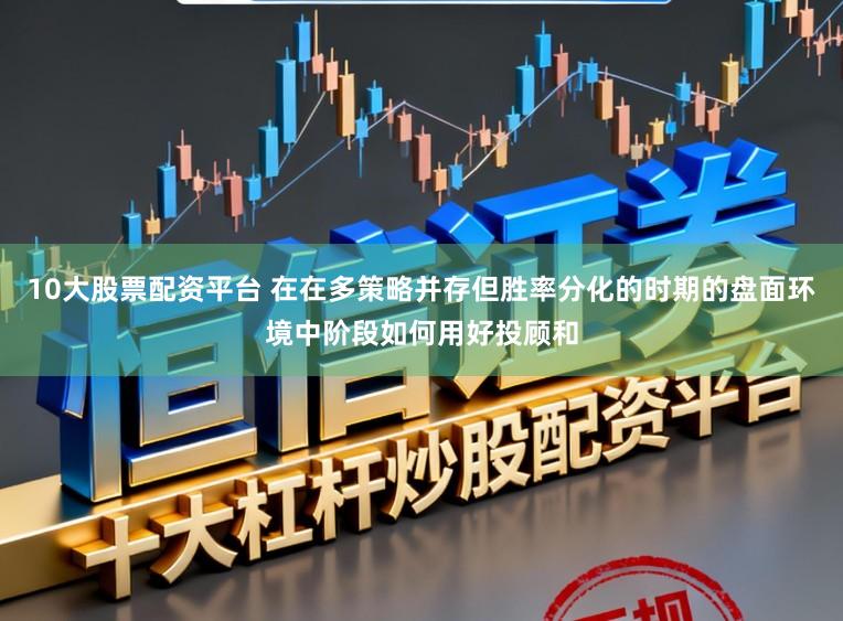 10大股票配资平台 在在多策略并存但胜率分化的时期的盘面环境中阶段如何用好投顾和