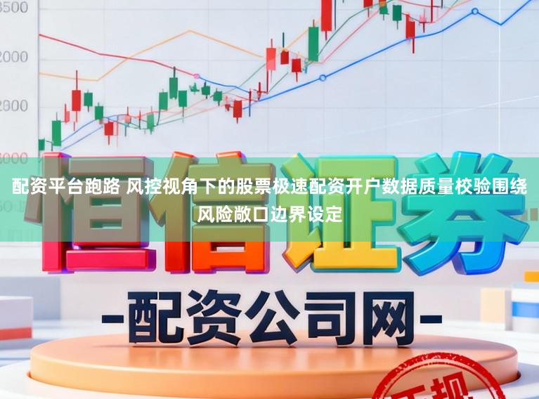 配资平台跑路 风控视角下的股票极速配资开户数据质量校验围绕风险敞口边界设定