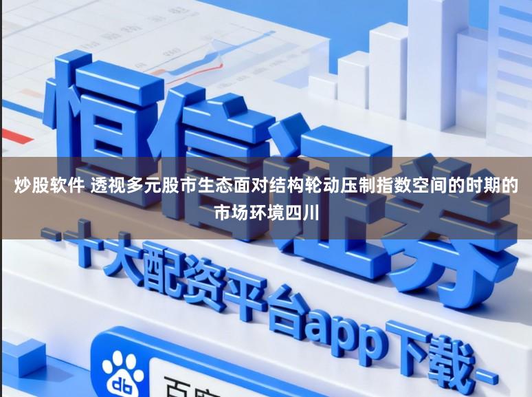 炒股软件 透视多元股市生态面对结构轮动压制指数空间的时期的市场环境四川