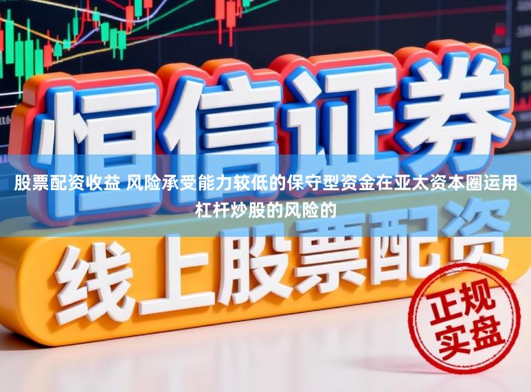 股票配资收益 风险承受能力较低的保守型资金在亚太资本圈运用杠杆炒股的风险的