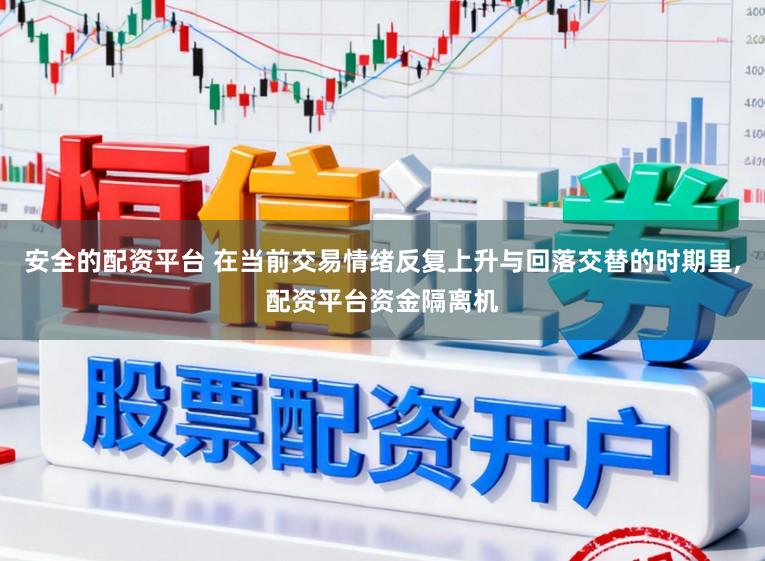 安全的配资平台 在当前交易情绪反复上升与回落交替的时期里，配资平台资金隔离机