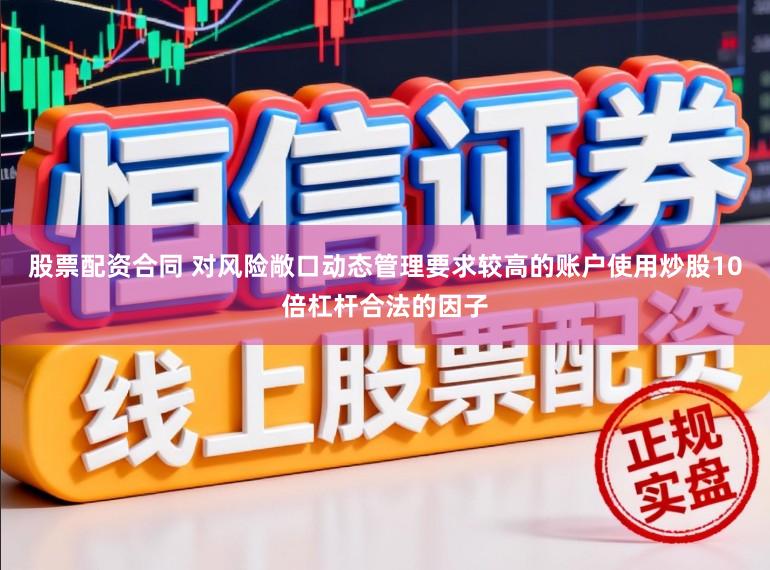 股票配资合同 对风险敞口动态管理要求较高的账户使用炒股10倍杠杆合法的因子