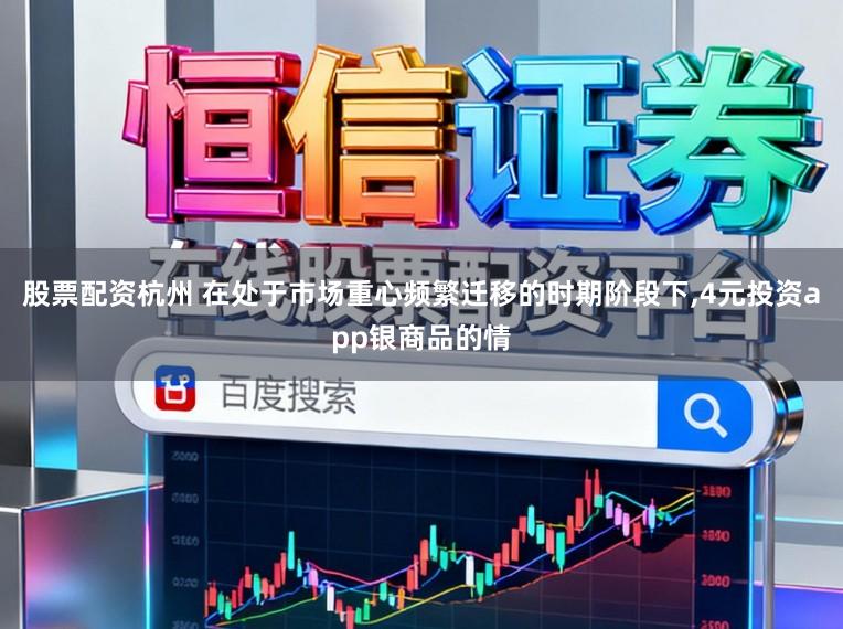 股票配资杭州 在处于市场重心频繁迁移的时期阶段下，4元投资app银商品的情