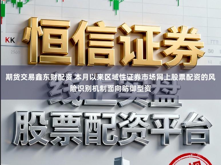 期货交易鑫东财配资 本月以来区域性证券市场网上股票配资的风险识别机制面向防御型资