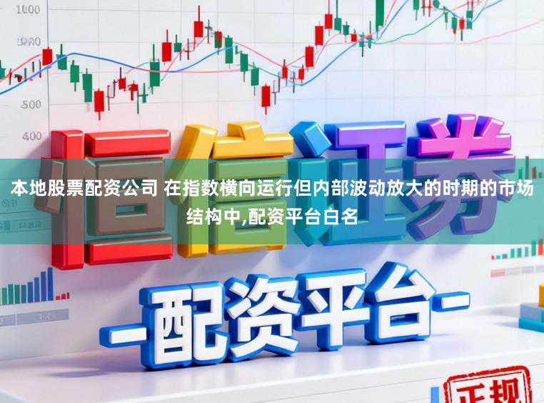 本地股票配资公司 在指数横向运行但内部波动放大的时期的市场结构中，配资平台白名