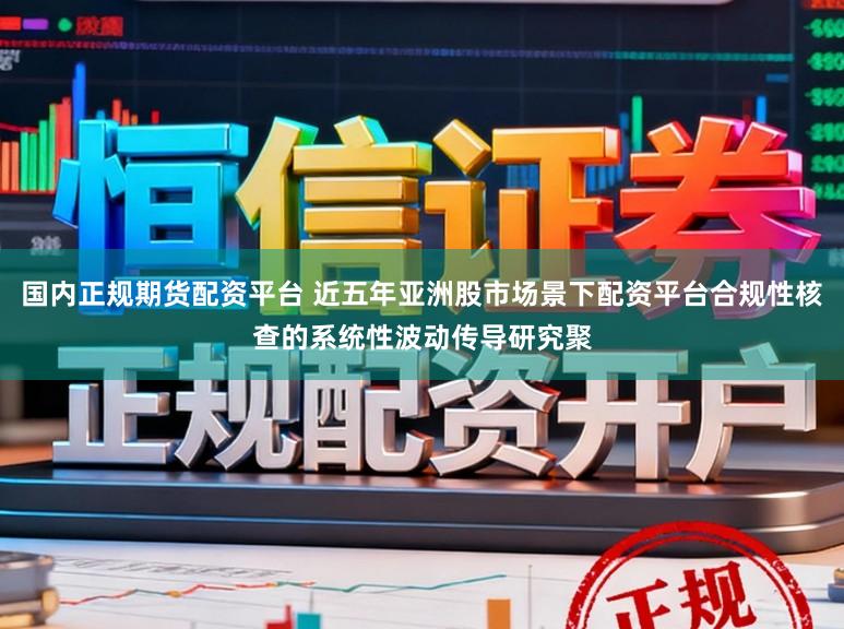 国内正规期货配资平台 近五年亚洲股市场景下配资平台合规性核查的系统性波动传导研究聚